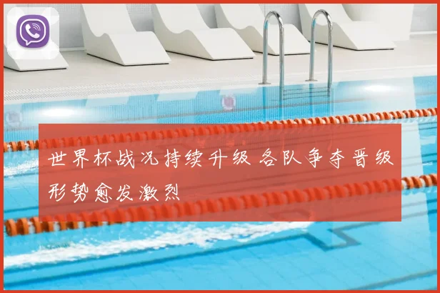 世界杯战况持续升级 各队争夺晋级形势愈发激烈