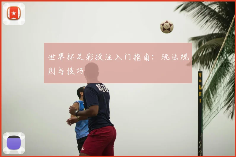世界杯足彩投注入门指南：玩法规则与技巧