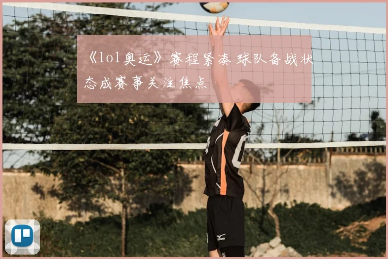 《lol奥运》赛程紧凑 球队备战状态成赛事关注焦点