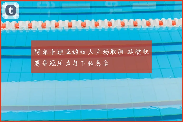 阿尔卡迪亚的牧人主场取胜 延续联赛争冠压力与下轮悬念