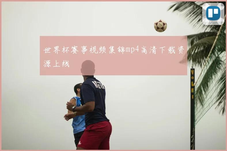 世界杯赛事视频集锦mp4高清下载资源上线