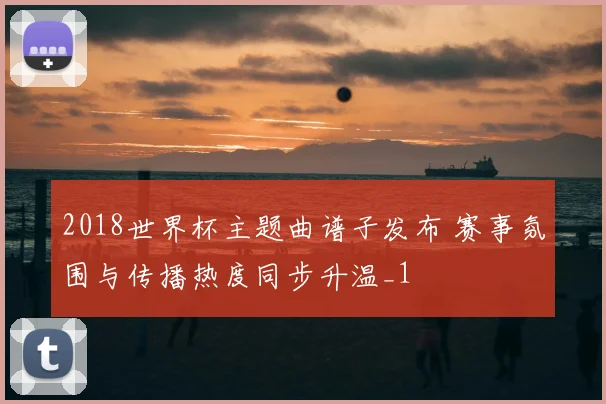 2018世界杯主题曲谱子发布 赛事氛围与传播热度同步升温_1