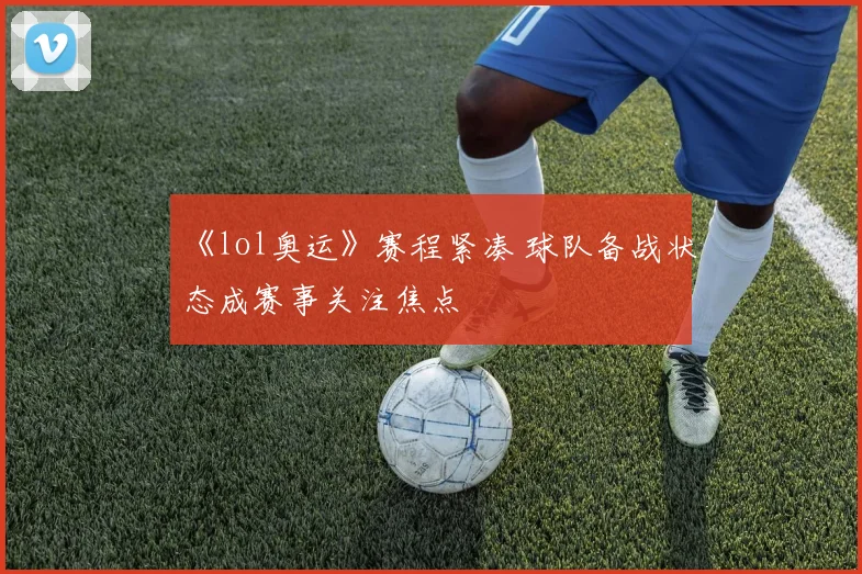 《lol奥运》赛程紧凑 球队备战状态成赛事关注焦点