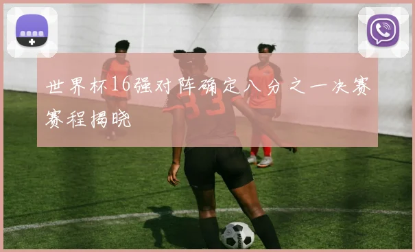 世界杯16强对阵确定八分之一决赛赛程揭晓