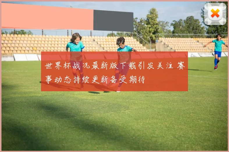 世界杯战况最新版下载引发关注 赛事动态持续更新备受期待