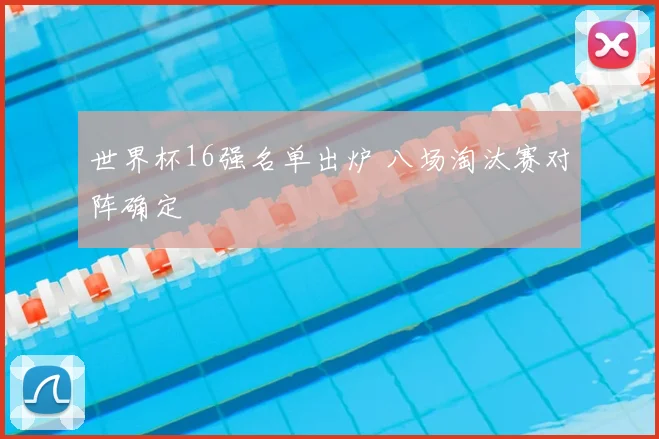 世界杯16强名单出炉 八场淘汰赛对阵确定