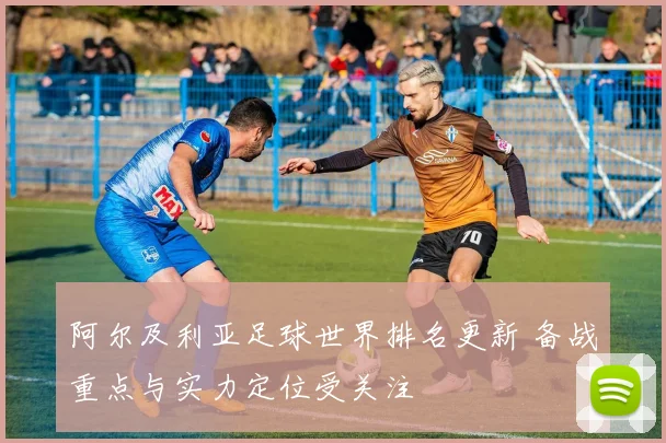 阿尔及利亚足球世界排名更新 备战重点与实力定位受关注