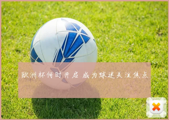 欧洲杯何时开启 成为球迷关注焦点