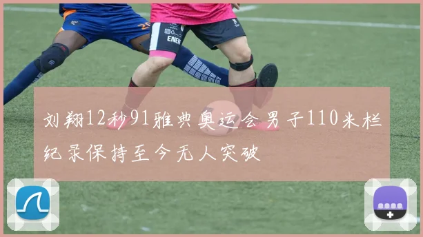 刘翔12秒91雅典奥运会男子110米栏纪录保持至今无人突破