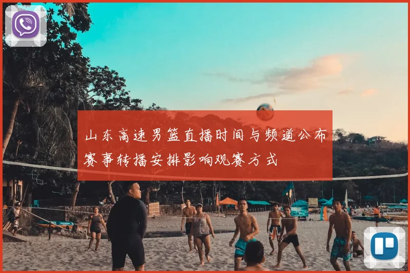 山东高速男篮直播时间与频道公布赛事转播安排影响观赛方式