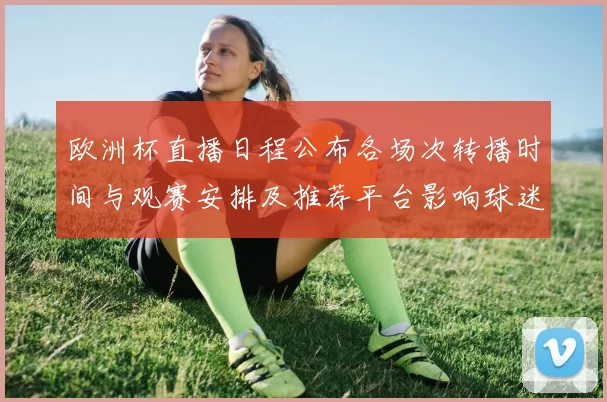 欧洲杯直播日程公布各场次转播时间与观赛安排及推荐平台影响球迷