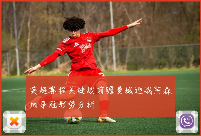 英超赛程关键战前瞻曼城迎战阿森纳争冠形势分析