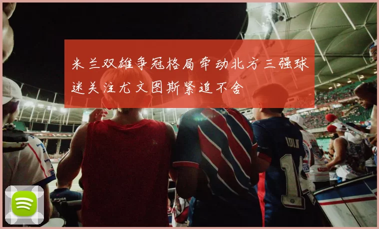 米兰双雄争冠格局牵动北方三强球迷关注尤文图斯紧追不舍