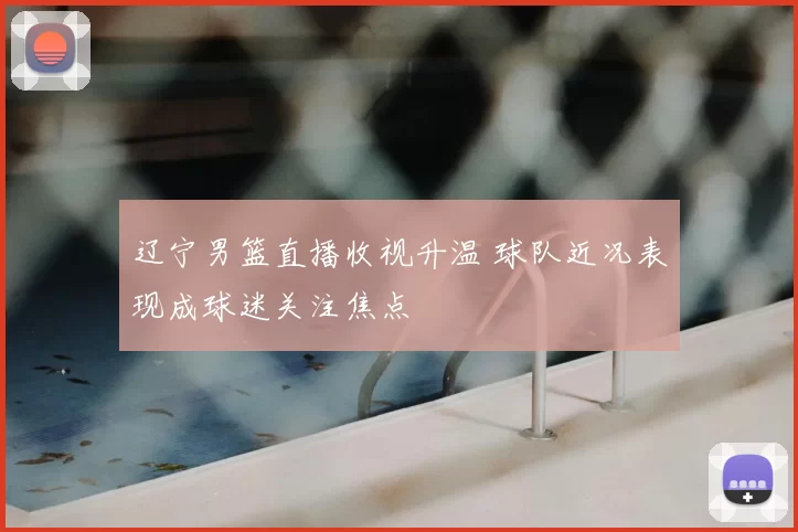 辽宁男篮直播收视升温 球队近况表现成球迷关注焦点