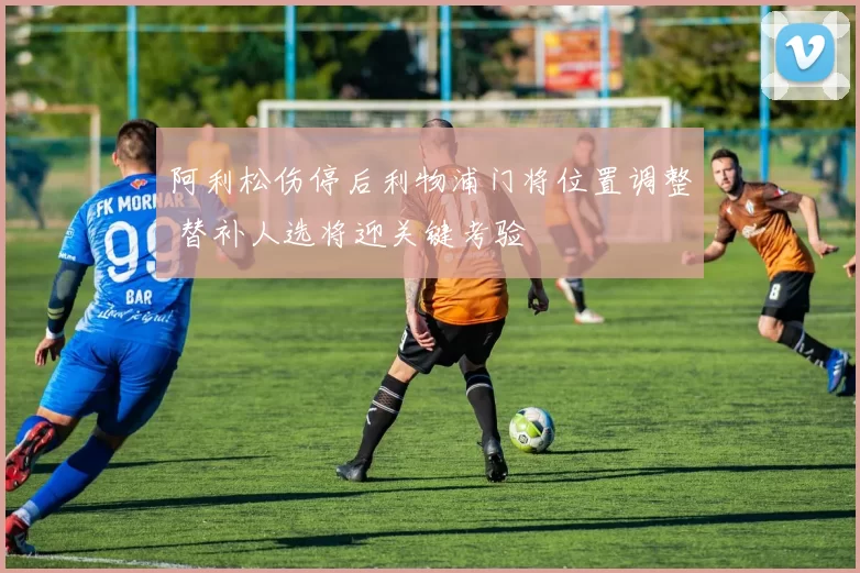 阿利松伤停后利物浦门将位置调整 替补人选将迎关键考验