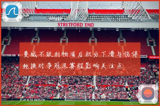 曼城不敌利物浦后积分下滑与伤停轮换对争冠及赛程影响关注点