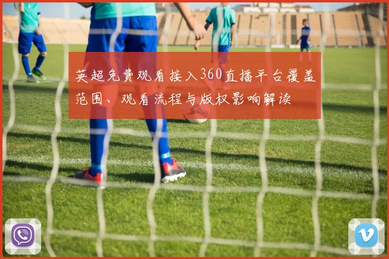 英超免费观看接入360直播平台覆盖范围、观看流程与版权影响解读