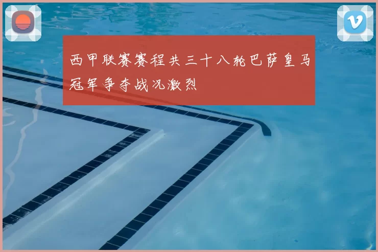 西甲联赛赛程共三十八轮巴萨皇马冠军争夺战况激烈