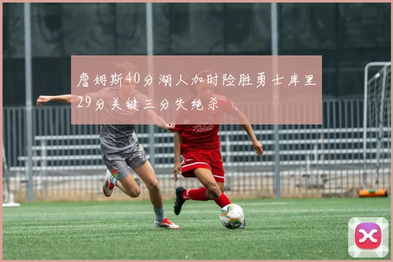 詹姆斯40分湖人加时险胜勇士库里29分关键三分失绝杀