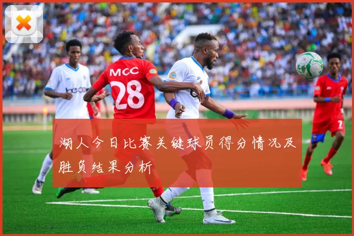 湖人今日比赛关键球员得分情况及胜负结果分析