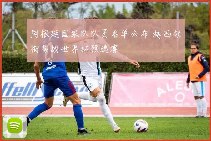 阿根廷国家队队员名单公布 梅西领衔备战世界杯预选赛