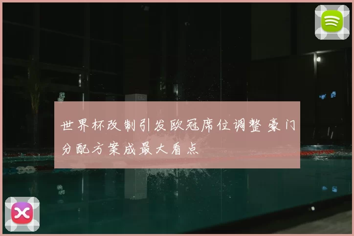 世界杯改制引发欧冠席位调整 豪门分配方案成最大看点