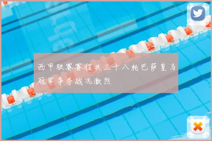 西甲联赛赛程共三十八轮巴萨皇马冠军争夺战况激烈