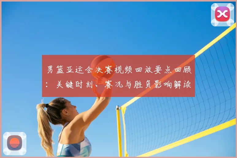 男篮亚运会决赛视频回放要点回顾：关键时刻、赛况与胜负影响解读
