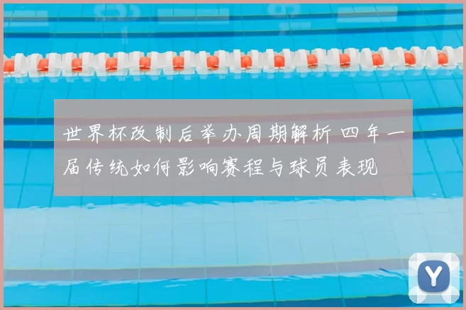 世界杯改制后举办周期解析 四年一届传统如何影响赛程与球员表现
