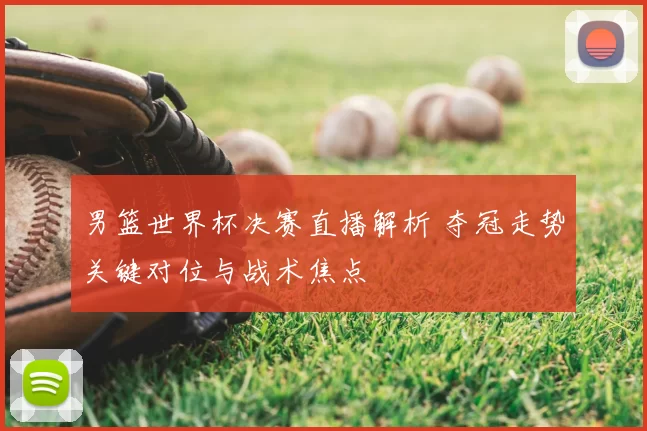 男篮世界杯决赛直播解析 夺冠走势关键对位与战术焦点