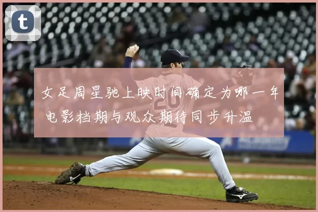 女足周星驰上映时间确定为哪一年 电影档期与观众期待同步升温