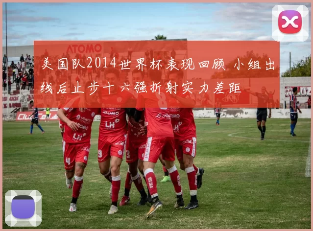 美国队2014世界杯表现回顾 小组出线后止步十六强折射实力差距