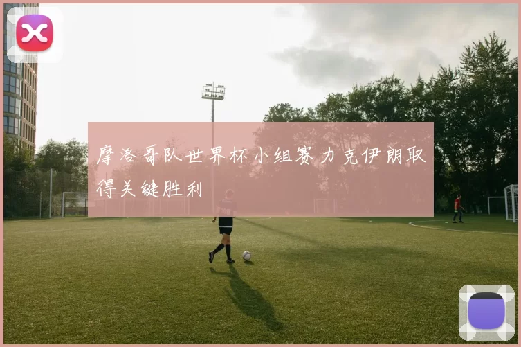 摩洛哥队世界杯小组赛力克伊朗取得关键胜利