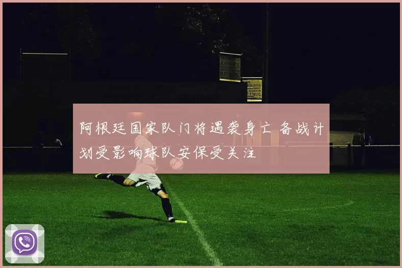 阿根廷国家队门将遇袭身亡 备战计划受影响球队安保受关注