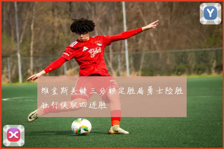 维金斯关键三分锁定胜局勇士险胜独行侠取四连胜