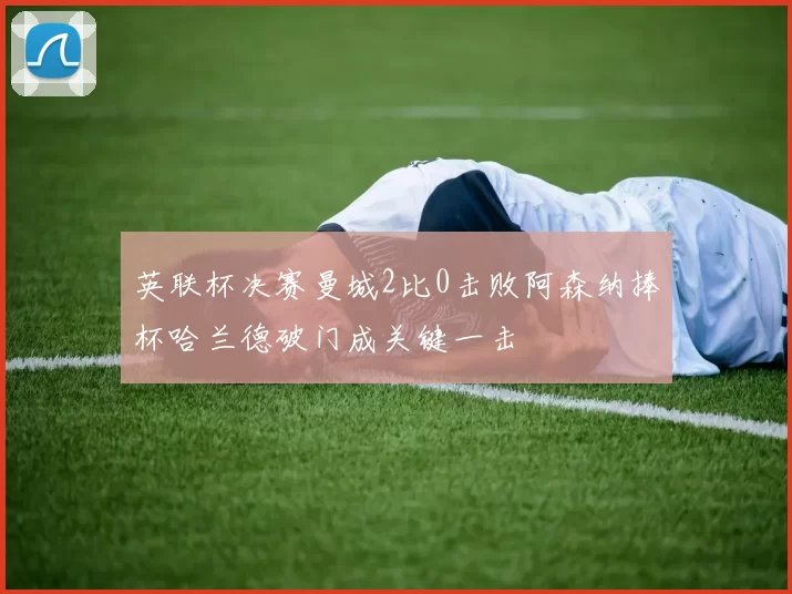 英联杯决赛曼城2比0击败阿森纳捧杯哈兰德破门成关键一击