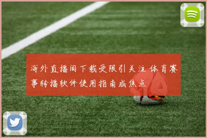 海外直播间下载受限引关注 体育赛事转播软件使用指南成焦点