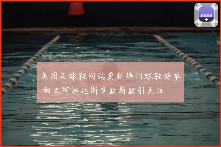 美国足球鞋网站更新热门球鞋榜单 耐克阿迪达斯多款新款引关注