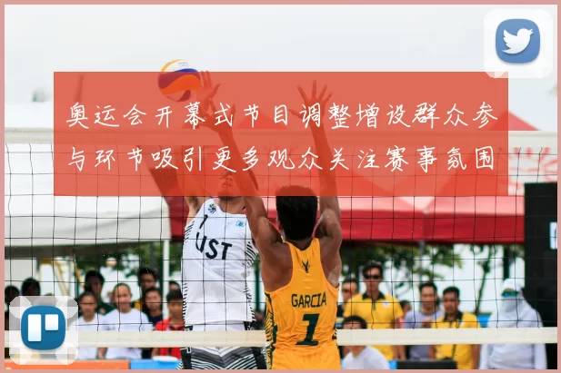 奥运会开幕式节目调整增设群众参与环节吸引更多观众关注赛事氛围