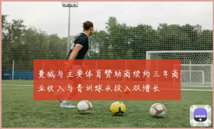 曼城与主要体育赞助商续约三年商业收入与青训球衣投入双增长