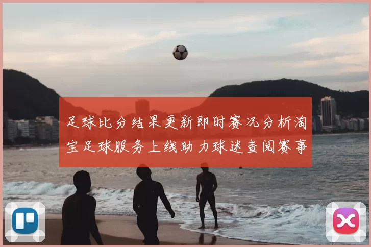 足球比分结果更新即时赛况分析淘宝足球服务上线助力球迷查阅赛事信息