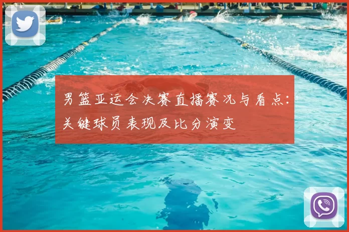 男篮亚运会决赛直播赛况与看点：关键球员表现及比分演变