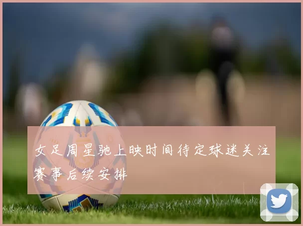 女足周星驰上映时间待定球迷关注赛事后续安排