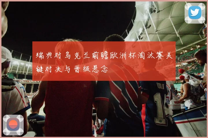 瑞典对乌克兰前瞻欧洲杯淘汰赛关键对决与晋级悬念