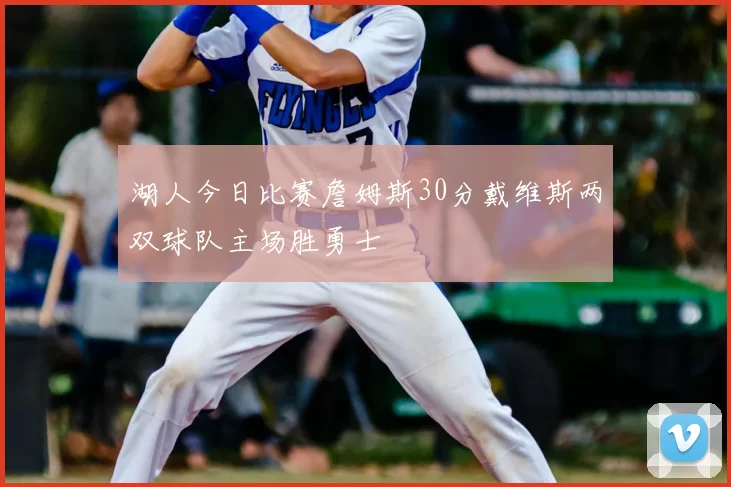 湖人今日比赛詹姆斯30分戴维斯两双球队主场胜勇士