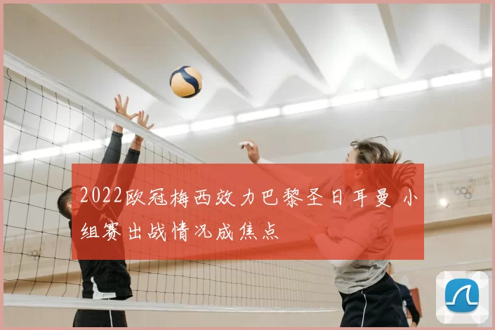 2022欧冠梅西效力巴黎圣日耳曼 小组赛出战情况成焦点