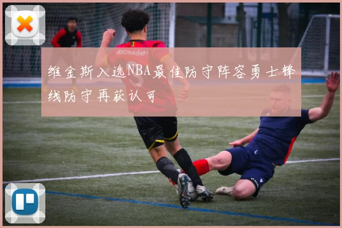 维金斯入选NBA最佳防守阵容勇士锋线防守再获认可