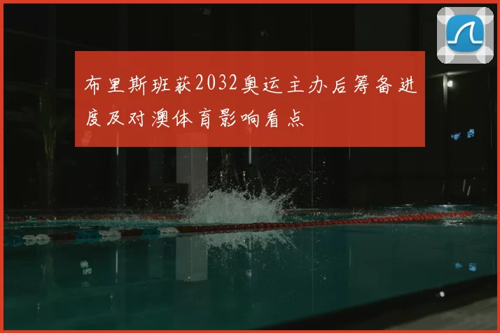布里斯班获2032奥运主办后筹备进度及对澳体育影响看点