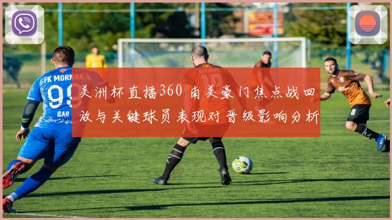 美洲杯直播360 南美豪门焦点战回放与关键球员表现对晋级影响分析