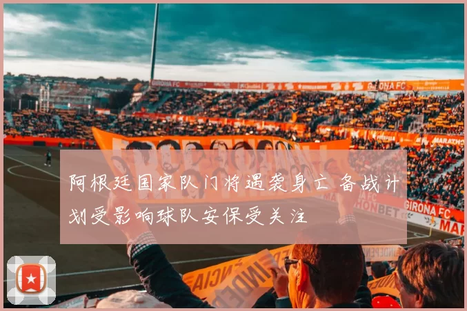 阿根廷国家队门将遇袭身亡 备战计划受影响球队安保受关注